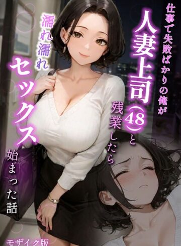 【ラブ熟】仕事で失敗ばかりの俺が人妻上司（48）と残業したら濡れ濡れセックス始まった話 モザイク版❤フルカラー