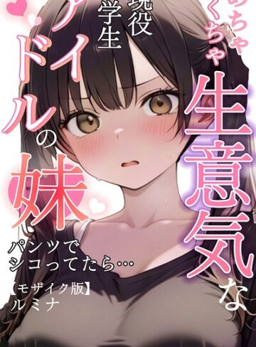 【ルミナ】めちゃくちゃ生意気な現役学生アイドルの妹パンツでシコってたら…【モザイク版】❤単行本
